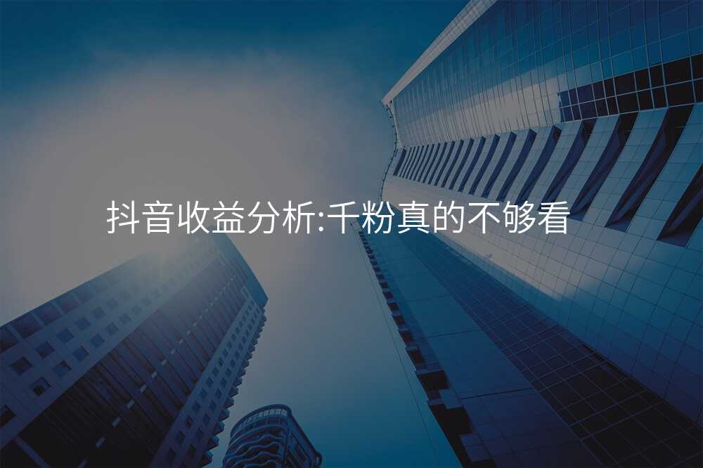 抖音收益分析:千粉真的不够看